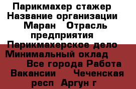 Парикмахер-стажер › Название организации ­ Маран › Отрасль предприятия ­ Парикмахерское дело › Минимальный оклад ­ 30 000 - Все города Работа » Вакансии   . Чеченская респ.,Аргун г.